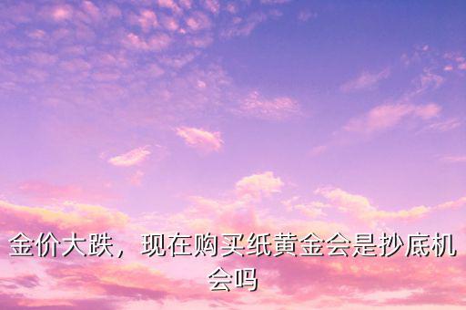 金價(jià)大跌，現(xiàn)在購(gòu)買(mǎi)紙黃金會(huì)是抄底機(jī)會(huì)嗎