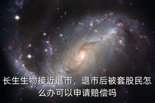 長生生物接近退市，退市后被套股民怎么辦可以申請賠償嗎