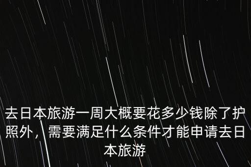 去日本旅游一周大概要花多少錢除了護照外，需要滿足什么條件才能申請去日本旅游
