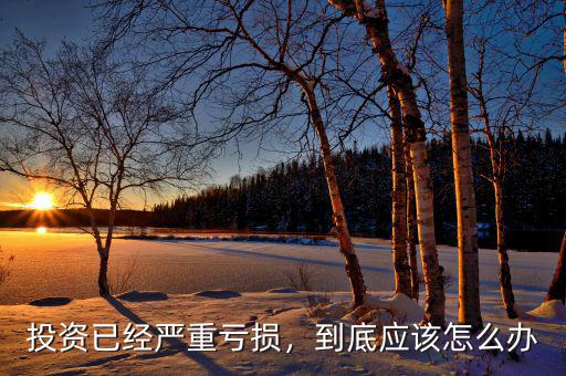 投資已經(jīng)嚴重虧損，到底應(yīng)該怎么辦