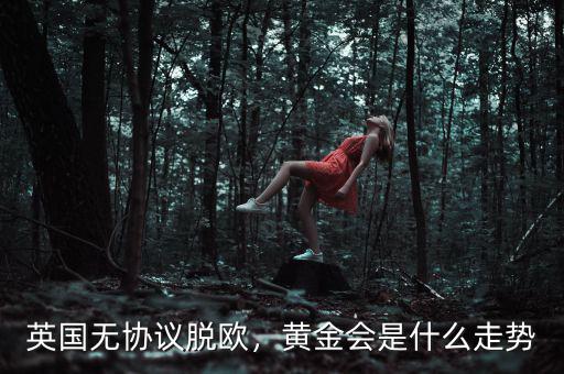 英國無協(xié)議脫歐，黃金會是什么走勢