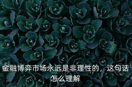 金融博弈市場(chǎng)永遠(yuǎn)是非理性的，這句話怎么理解