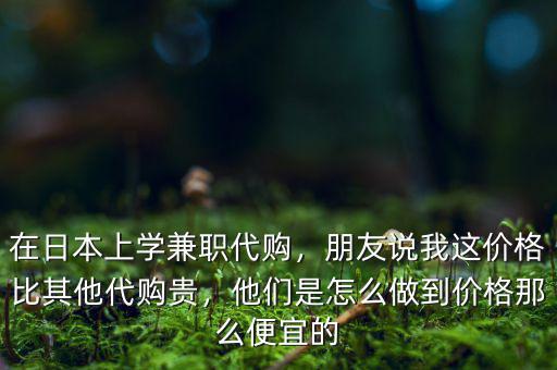 在日本上學(xué)兼職代購，朋友說我這價(jià)格比其他代購貴，他們是怎么做到價(jià)格那么便宜的