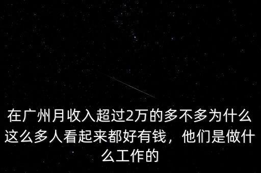 在廣州月收入超過(guò)2萬(wàn)的多不多為什么這么多人看起來(lái)都好有錢，他們是做什么工作的