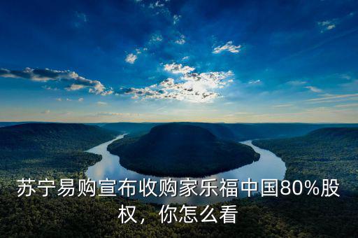 蘇寧易購宣布收購家樂福中國80%股權(quán)，你怎么看