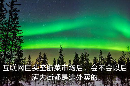 互聯(lián)網(wǎng)巨頭壟斷菜市場(chǎng)后，會(huì)不會(huì)以后滿大街都是送外賣的
