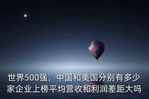 世界500強，中國和美國分別有多少家企業(yè)上榜平均營收和利潤差距大嗎