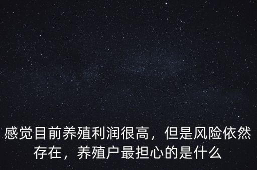 感覺目前養(yǎng)殖利潤很高，但是風(fēng)險(xiǎn)依然存在，養(yǎng)殖戶最擔(dān)心的是什么