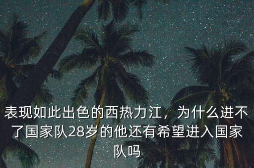 表現(xiàn)如此出色的西熱力江，為什么進(jìn)不了國家隊(duì)28歲的他還有希望進(jìn)入國家隊(duì)嗎