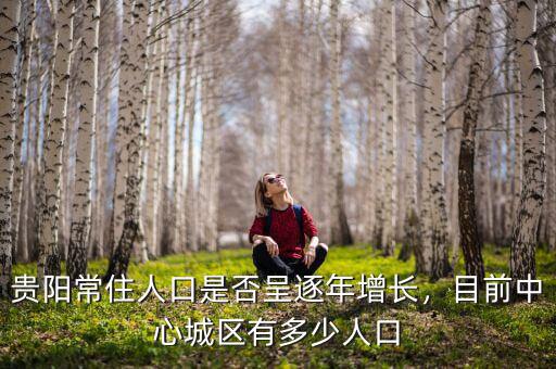 貴陽常住人口是否呈逐年增長，目前中心城區(qū)有多少人口