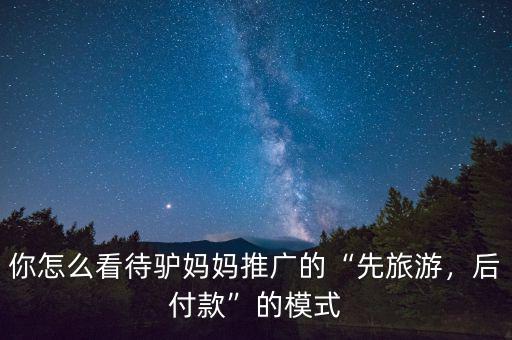 你怎么看待驢媽媽推廣的“先旅游，后付款”的模式