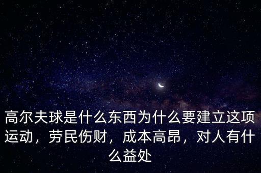 高爾夫球是什么東西為什么要建立這項運動，勞民傷財，成本高昂，對人有什么益處