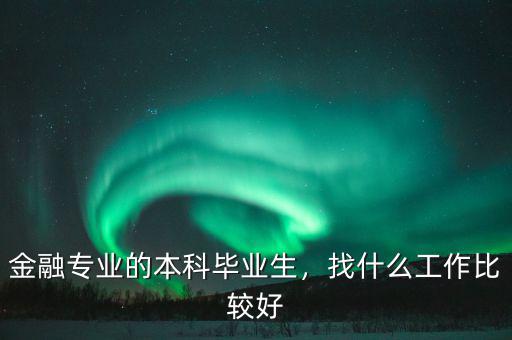 金融專(zhuān)業(yè)的本科畢業(yè)生，找什么工作比較好