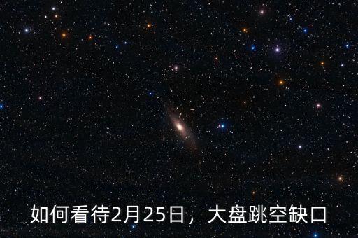 如何看待2月25日，大盤跳空缺口