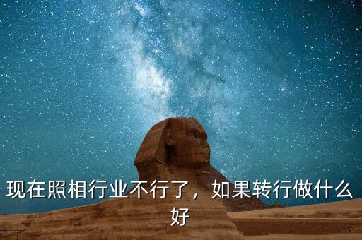 現(xiàn)在照相行業(yè)不行了，如果轉(zhuǎn)行做什么好