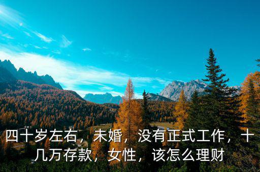 四十歲左右，未婚，沒有正式工作，十幾萬存款，女性，該怎么理財(cái)
