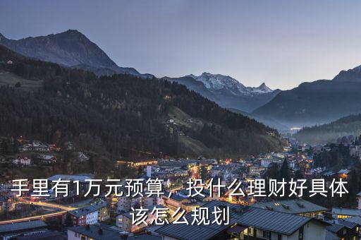 手里有1萬元預(yù)算，投什么理財好具體該怎么規(guī)劃