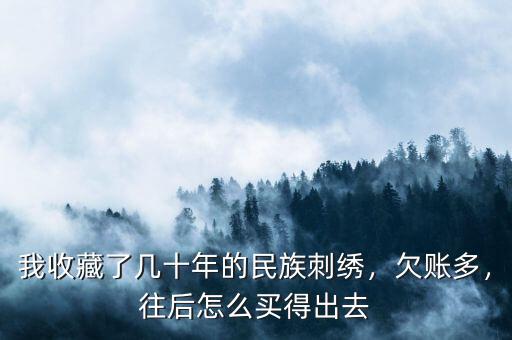 我收藏了幾十年的民族刺繡，欠賬多，往后怎么買得出去