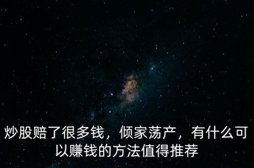 炒股賠了很多錢，傾家蕩產(chǎn)，有什么可以賺錢的方法值得推薦