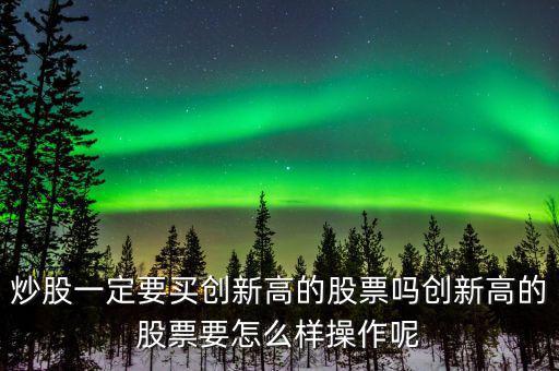 炒股一定要買(mǎi)創(chuàng)新高的股票嗎創(chuàng)新高的股票要怎么樣操作呢