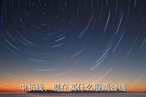 中長線，現(xiàn)在買什么股票合適