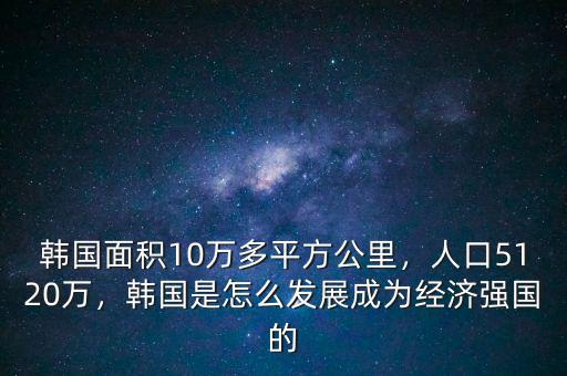韓國面積10萬多平方公里，人口5120萬，韓國是怎么發(fā)展成為經(jīng)濟(jì)強(qiáng)國的