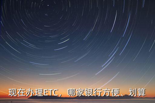 現(xiàn)在辦理ETC，哪家銀行方便、劃算