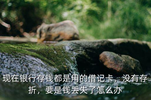 現(xiàn)在銀行存錢都是用的借記卡，沒有存折，要是錢丟失了怎么辦
