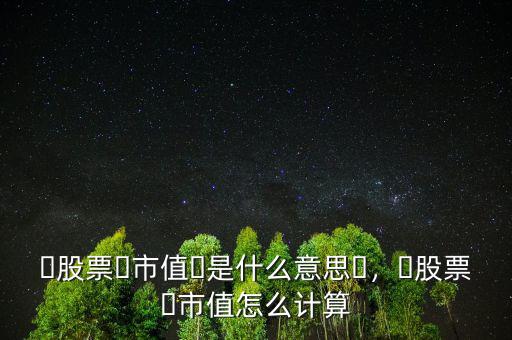 ?股票?市值?是什么意思?，?股票?市值怎么計(jì)算