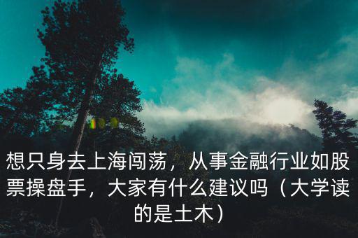 想只身去上海闖蕩，從事金融行業(yè)如股票操盤手，大家有什么建議嗎（大學讀的是土木）