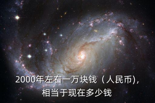 2000年左右一萬塊錢（人民幣)，相當(dāng)于現(xiàn)在多少錢