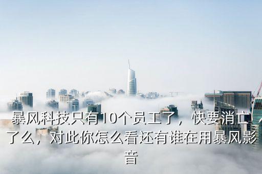 暴風(fēng)科技只有10個(gè)員工了，快要消亡了么，對(duì)此你怎么看還有誰(shuí)在用暴風(fēng)影音