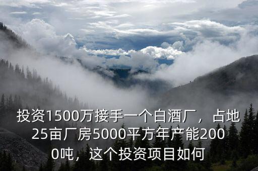 投資1500萬接手一個白酒廠，占地25畝廠房5000平方年產(chǎn)能2000噸，這個投資項目如何