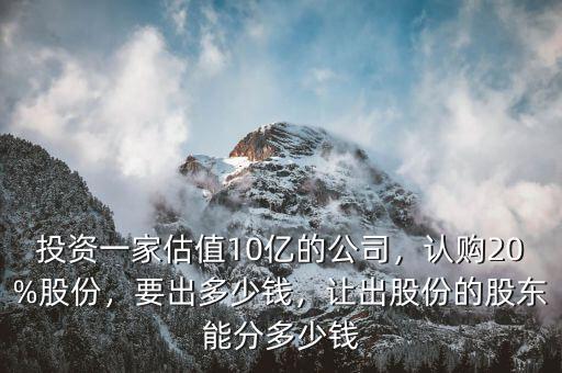 投資一家估值10億的公司，認(rèn)購(gòu)20%股份，要出多少錢，讓出股份的股東能分多少錢