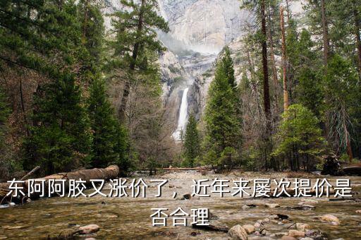 東阿阿膠又漲價了，近年來屢次提價是否合理