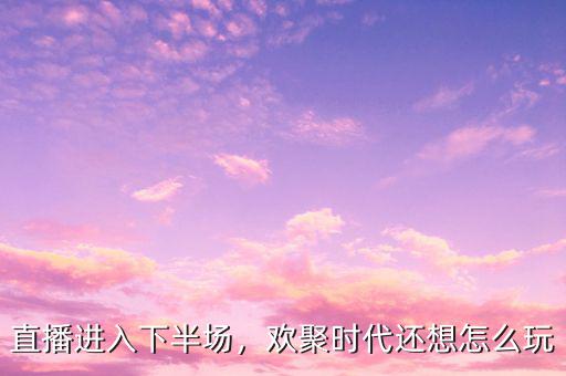 直播進(jìn)入下半場，歡聚時代還想怎么玩
