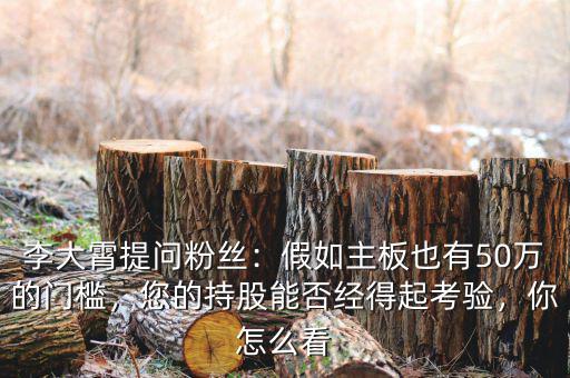 李大霄提問粉絲：假如主板也有50萬的門檻，您的持股能否經(jīng)得起考驗(yàn)，你怎么看