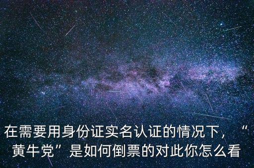 在需要用身份證實名認證的情況下，“黃牛黨”是如何倒票的對此你怎么看