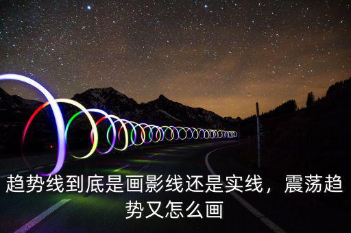 趨勢(shì)線到底是畫影線還是實(shí)線，震蕩趨勢(shì)又怎么畫
