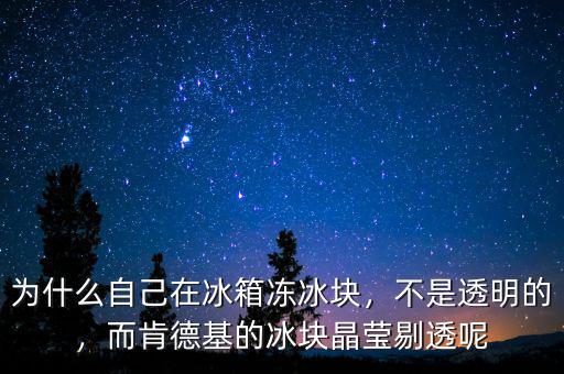 為什么自己在冰箱凍冰塊，不是透明的，而肯德基的冰塊晶瑩剔透呢