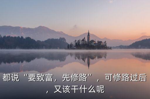都說“要致富，先修路”，可修路過后，又該干什么呢