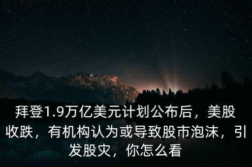 拜登1.9萬億美元計劃公布后，美股收跌，有機構認為或導致股市泡沫，引發(fā)股災，你怎么看