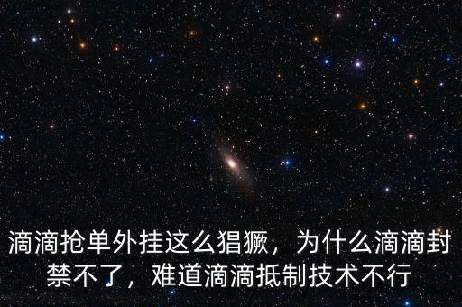 滴滴搶單外掛這么猖獗，為什么滴滴封禁不了，難道滴滴抵制技術(shù)不行