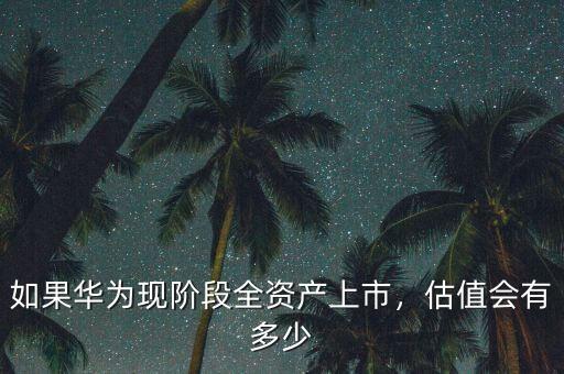 如果華為現(xiàn)階段全資產(chǎn)上市，估值會有多少