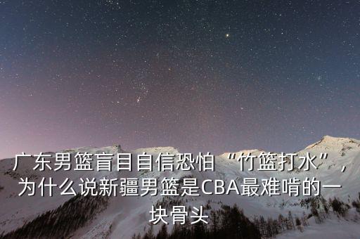 廣東男籃盲目自信恐怕“竹籃打水”，為什么說(shuō)新疆男籃是CBA最難啃的一塊骨頭