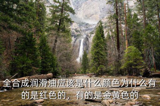 全合成潤(rùn)滑油應(yīng)該是什么顏色為什么有的是紅色的，有的是金黃色的