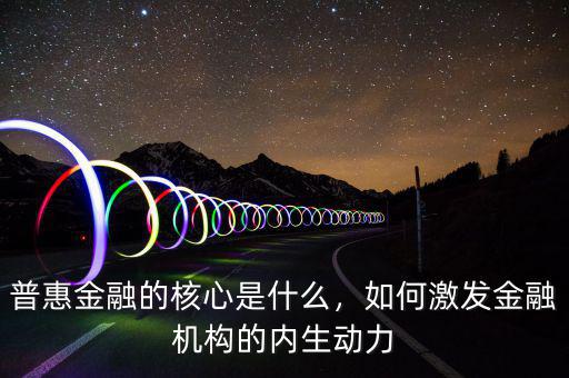 普惠金融的核心是什么，如何激發(fā)金融機(jī)構(gòu)的內(nèi)生動(dòng)力