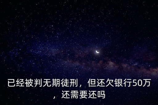 已經(jīng)被判無期徒刑，但還欠銀行50萬，還需要還嗎