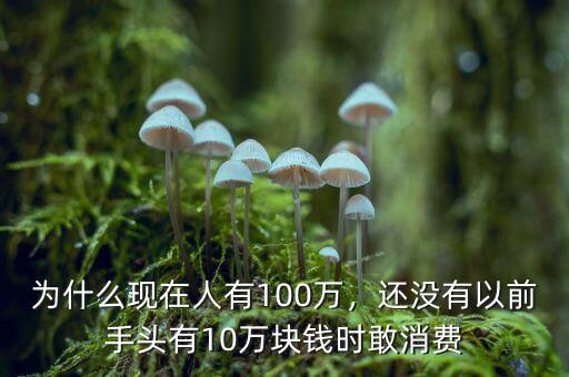 為什么現(xiàn)在人有100萬(wàn)，還沒(méi)有以前手頭有10萬(wàn)塊錢(qián)時(shí)敢消費(fèi)