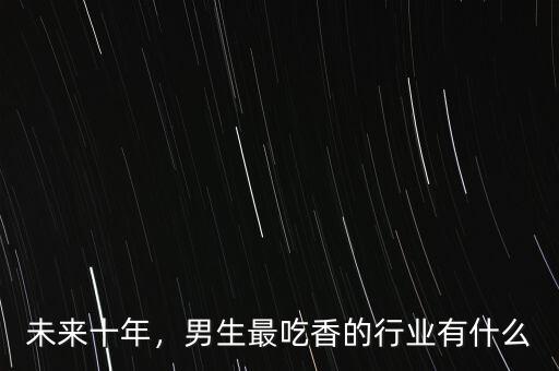 未來十年，男生最吃香的行業(yè)有什么
